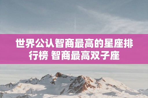 世界公认智商最高的星座排行榜 智商最高双子座