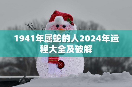 1941年属蛇的人2025年运程大全及破解