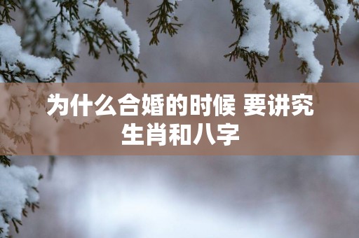 为什么合婚的时候 要讲究生肖和八字 为什么合婚的时候 要讲究生肖和八字