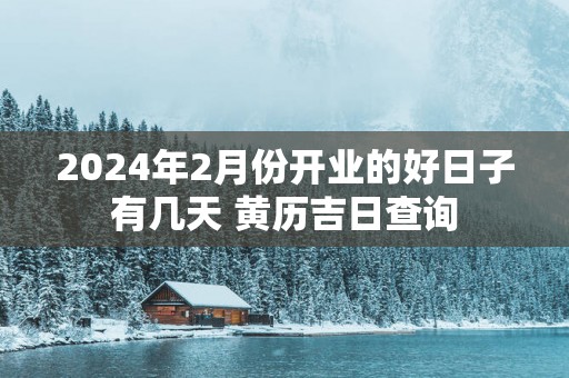 2024年2月份开业的好日子有几天 黄历吉日查询