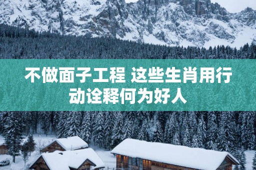 不做面子工程 这些生肖用行动诠释何为好人