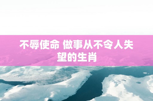 不辱使命 做事从不令人失望的生肖