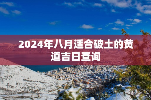 2025年八月适合破土的黄道吉日查询