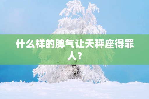 什么样的脾气让天秤座得罪人? 什么样的脾气让天秤座得罪人?