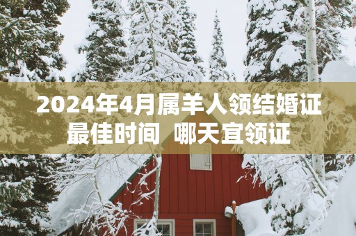 2025年4月属羊人领结婚证最佳时间  哪天宜领证