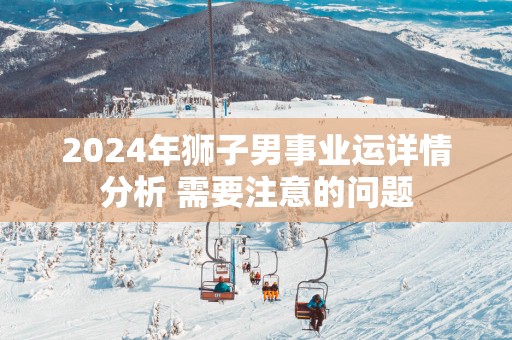2025年狮子男事业运详情分析 需要注意的问题
