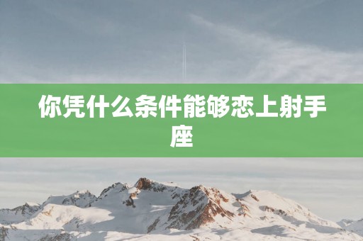 你凭什么条件能够恋上射手座