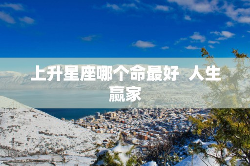 上升星座哪个命最好  人生赢家
