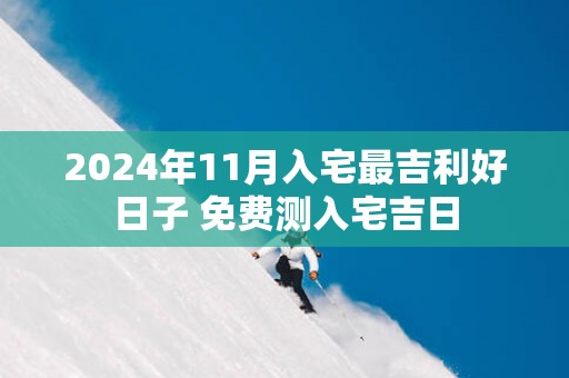 2025年11月入宅最吉利好日子 免费测入宅吉日