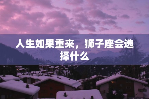 人生如果重来，狮子座会选择什么