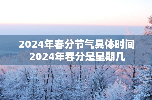 2025年春分节气具体时间 2025年春分是星期几