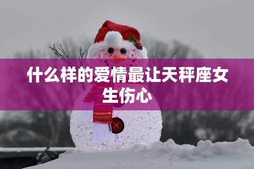 什么样的爱情最让天秤座女生伤心