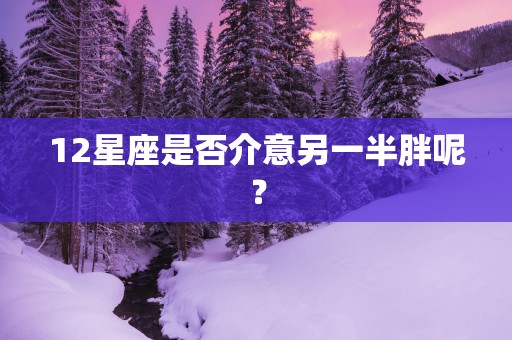 12星座是否介意另一半胖呢？
