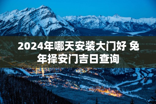 2025年哪天安装大门好 蛇年择安门吉日查询