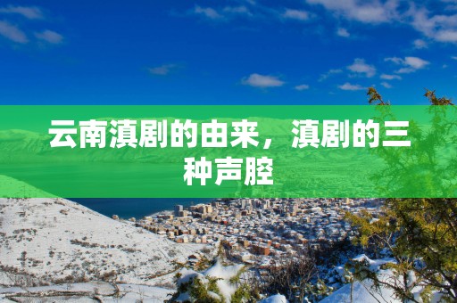 云南滇剧的由来，滇剧的三种声腔