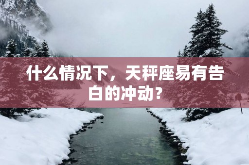 什么情况下，天秤座易有告白的冲动？