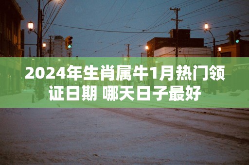 2025年生肖属牛1月热门领证日期 哪天日子最好