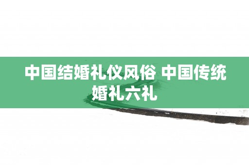 中国结婚礼仪风俗 中国传统婚礼六礼