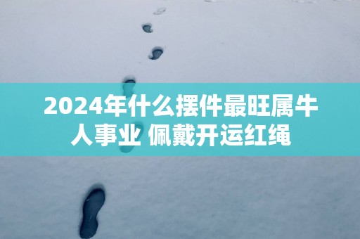 2025年什么摆件最旺属牛人事业 佩戴开运红绳