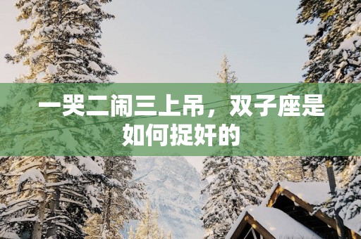 一哭二闹三上吊，双子座是如何捉奸的