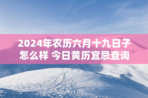 2025年农历六月十九日子怎么样 今日黄历宜忌查询
