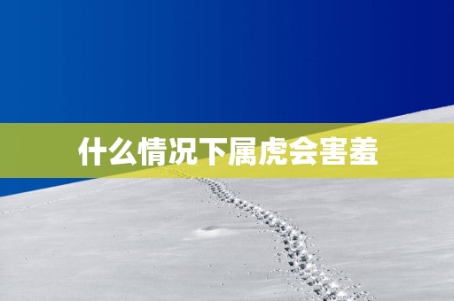 什么情况下属虎会害羞