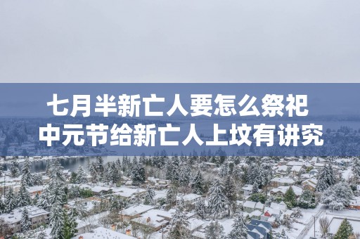七月半新亡人要怎么祭祀 中元节给新亡人上坟有讲究吗