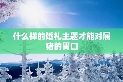 什么样的婚礼主题才能对属猪的胃口