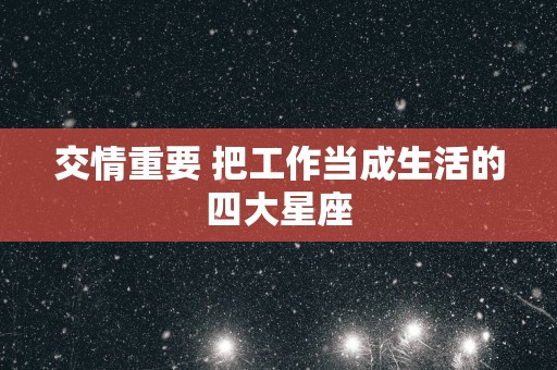 交情重要 把工作当成生活的四大星座
