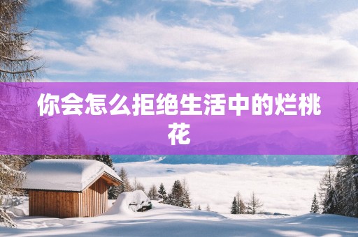 你会怎么拒绝生活中的烂桃花