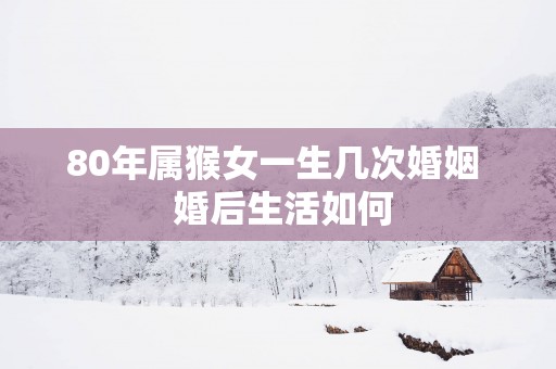 80年属猴女一生几次婚姻  婚后生活如何