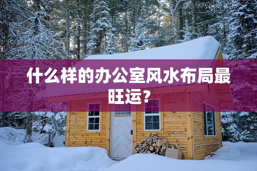 什么样的办公室风水布局最旺运？