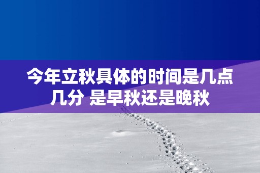 今年立秋具体的时间是几点几分 是早秋还是晚秋