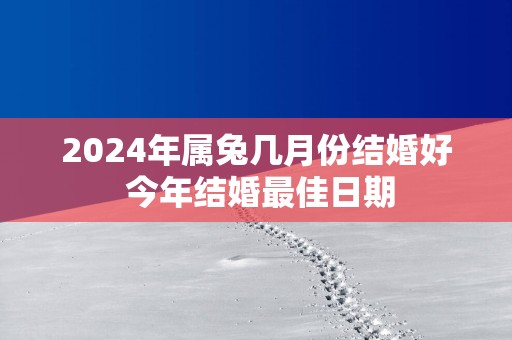 2025年属兔几月份结婚好 今年结婚最佳日期