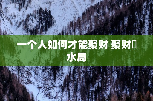一个人如何才能聚财 聚财風水局