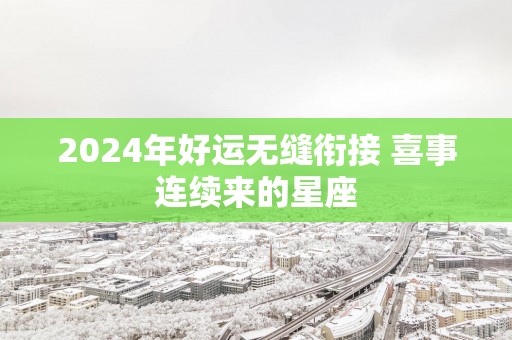 2025年好运无缝衔接 喜事连续来的星座