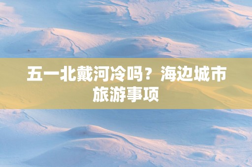 五一北戴河冷吗？海边城市旅游事项