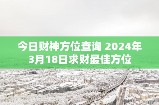 今日财神方位查询 2025年3月18日求财最佳方位
