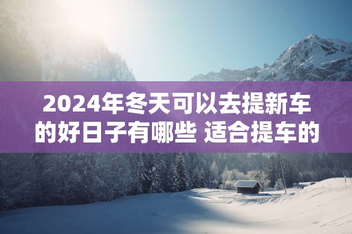 2025年冬天可以去提新车的好日子有哪些 适合提车的吉日查询