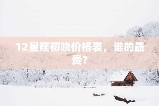 12星座初吻价格表，谁的最贵？