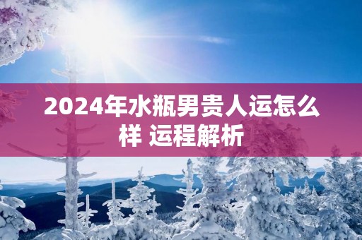 2025年水瓶男贵人运怎么样 运程解析