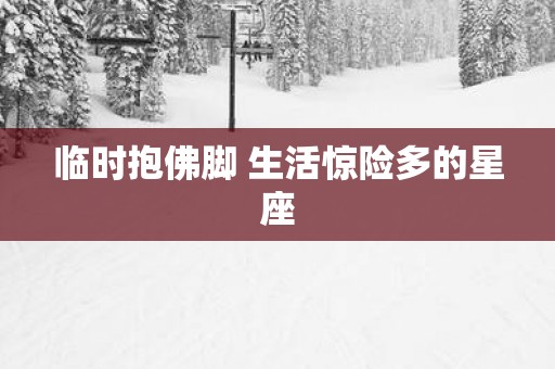 临时抱佛脚 生活惊险多的星座