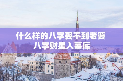 什么样的八字娶不到老婆 八字财星入墓库