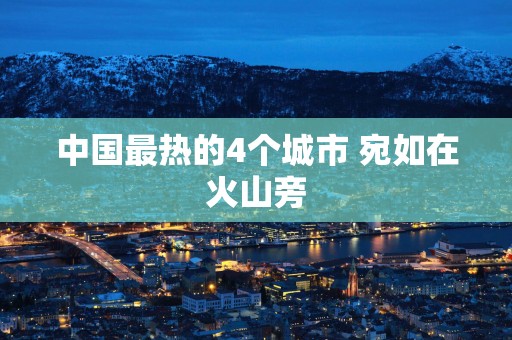 中国最热的4个城市 宛如在火山旁