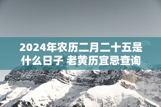 2025年农历二月二十五是什么日子 老黄历宜忌查询