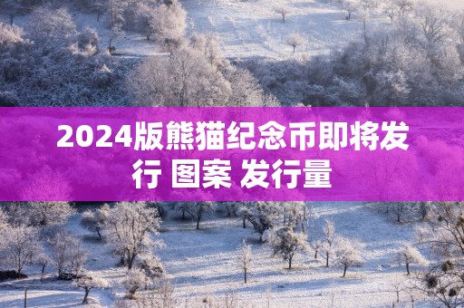 2025版熊猫纪念币即将发行 图案 发行量