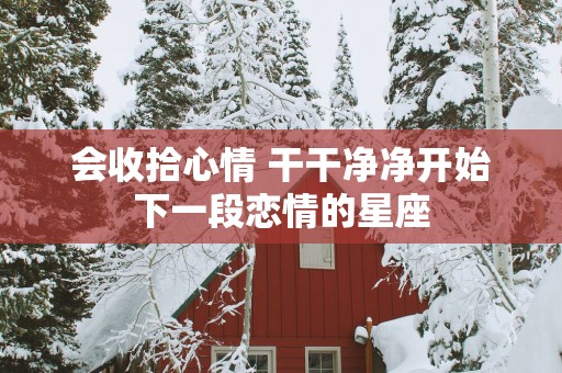 会收拾心情 干干净净开始下一段恋情的星座