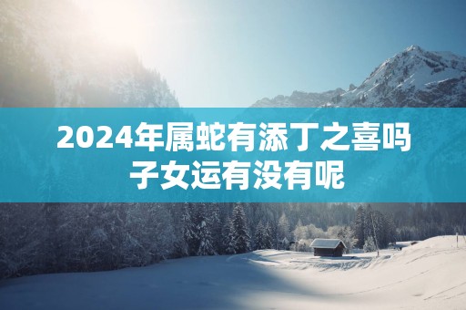 2025年属蛇有添丁之喜吗 子女运有没有呢