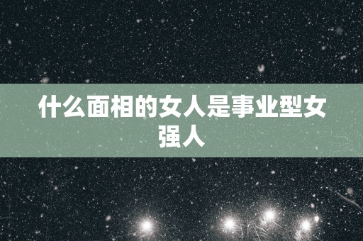 什么面相的女人是事业型女强人