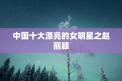 中国十大漂亮的女明星之赵丽颖